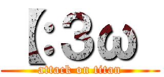 【：３ω  (attack on titan)