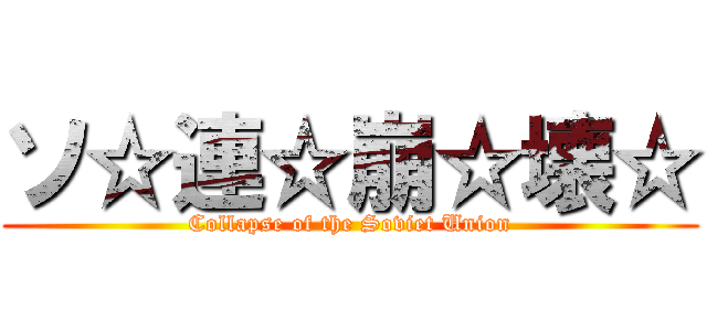 ソ☆連☆崩☆壊☆ (Collapse of the Soviet Union)