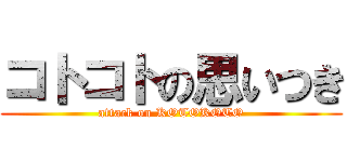 コトコトの思いつき (attack on KOTOKOTO)
