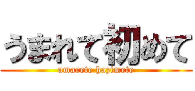 うまれて初めて (umarete hazimete)