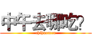中午去哪吃？ (chihuomen)