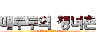 메루루의 챙녀촌 (attack on Meruru)