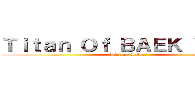 Ｔｉｔａｎ Ｏｆ ＢＡＥＫ ＹＡＮＧ ( History Makers)
