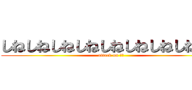 しねしねしねしねしねしねしねしねしね (attack on しね)