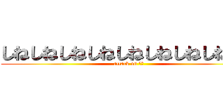 しねしねしねしねしねしねしねしねしね (attack on しね)