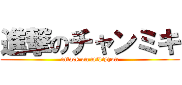 進撃のチャンミキ (attack on mikipyon)