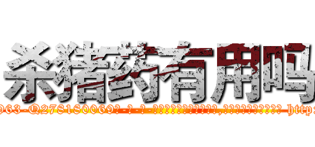 杀猪药有用吗 (杀猪药有用吗【电-186x2687x6963-Q278180069元-吉-药-业】我们做的是长期生意,靠的是老客户长期支持 http://sngk.net/btv1Sd
)