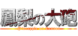 鳳梨の大砲 ( Pineapple on Cannon)