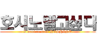 호시노빨고싶다 (I want to suck HOSHINO)