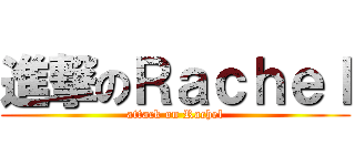 進撃のＲａｃｈｅｌ (attack on Rachel)