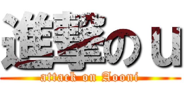 進撃のｕ (attack on Aooni)