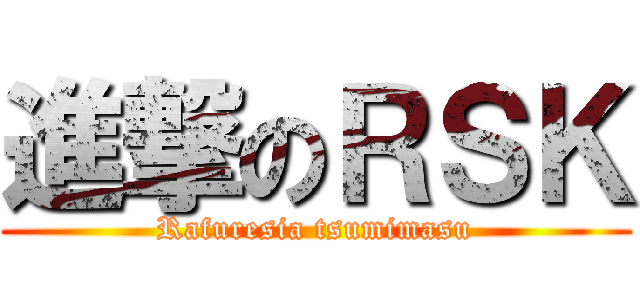 進撃のＲＳＫ (Rafuresia tsumimasu)