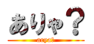 ありゃ？ (arya？)