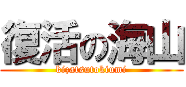 復活の海山 (kizatsutokiumi)