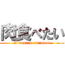 肉食べたい (I want to eat meet)