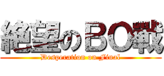 絶望のＢＯ戰 (Desperation on Final)
