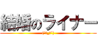 結婚のライナー ((´･_･`))