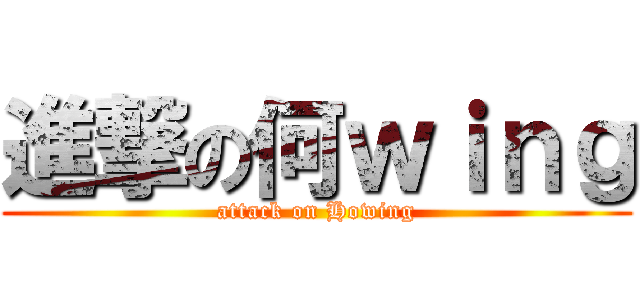 進撃の何ｗｉｎｇ (attack on Howing)