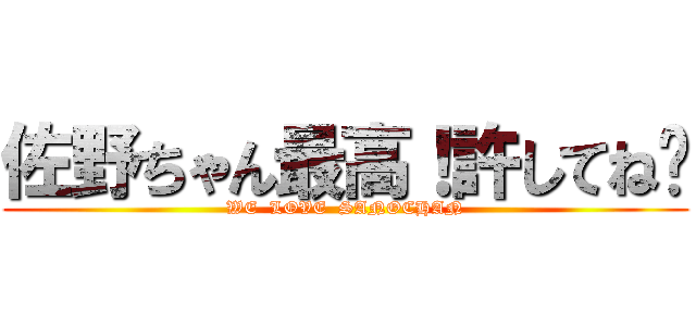 佐野ちゃん最高！許してね❤ (WE  LOVE  SANOCHAN)