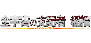 全宇宙の支配者 稲福 (hahahahahahahaha)