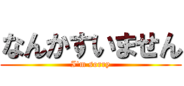 なんかすいません (I'm sorry)