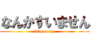 なんかすいません (I'm sorry)