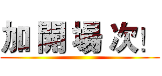 加 開 場 次！ ()