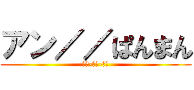 アン／／ぱんまん (あん-ぱん-まん)