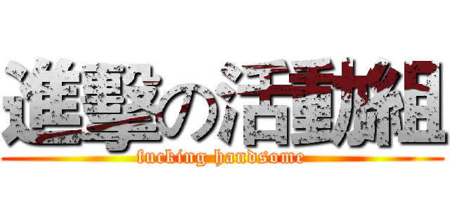 進擊の活動組 (fucking handsome)