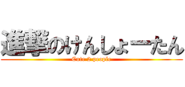 進撃のけんしょーたん (Cute 2 people)