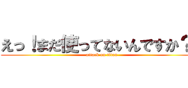 えっ！まだ使ってないんですか？！ (attack on titan)