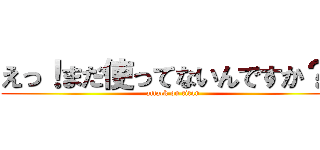 えっ！まだ使ってないんですか？！ (attack on titan)