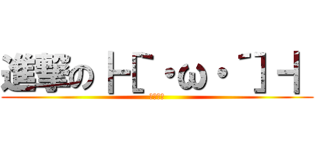 進撃の┣［｀・ω・´］┫ (ツバーン)