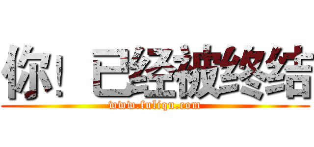 你！已经被终结 (www.fuliqu.com)