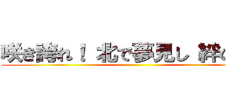 咲き誇れ！ 北で夢見し 絆の華よ ()