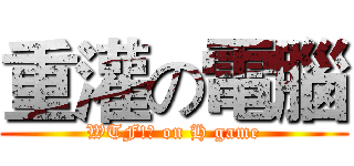 重灌の電腦 (WTF!? on H game)