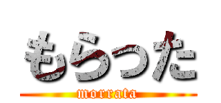 もらった (morrata)