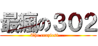 最瘋の３０２ (The craziest....)
