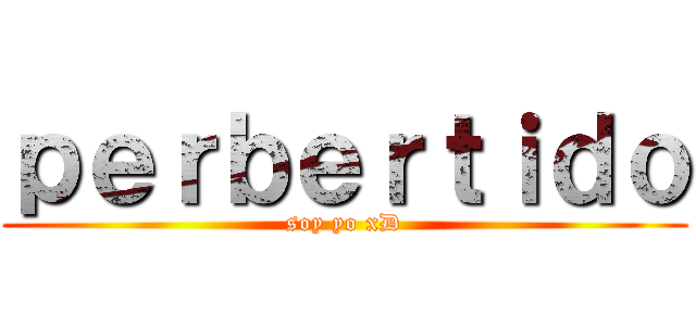 ｐｅｒｂｅｒｔｉｄｏ (soy yo xD)