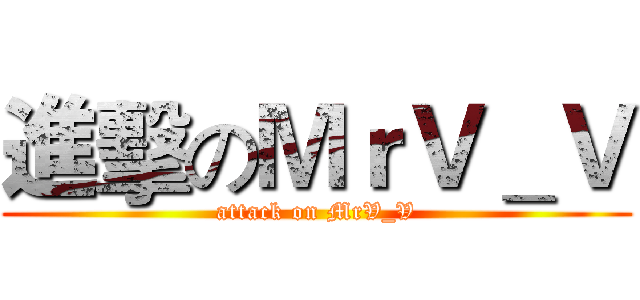 進擊のＭｒＶ＿Ｖ (attack on MrV_V)