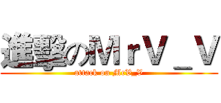 進擊のＭｒＶ＿Ｖ (attack on MrV_V)