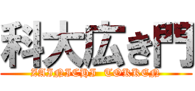 科大広き門 (ZAINICHI  TOKKEN)
