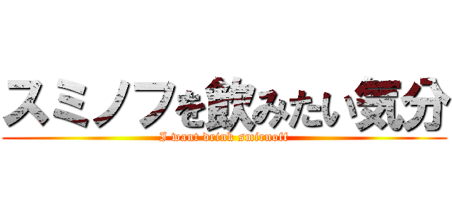 スミノフを飲みたい気分 (I want drink smirnoff)