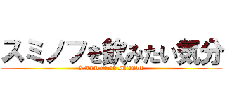 スミノフを飲みたい気分 (I want drink smirnoff)