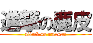 進撃の鹿皮 (attack on maxssn)
