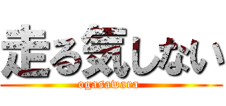 走る気しない (ogasawara )