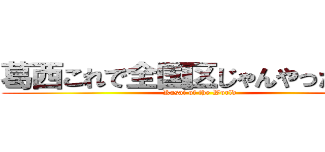 葛西これで全国区じゃんやったじゃん (Kasai of the World)