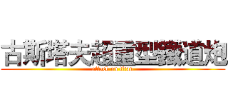 古斯塔夫超重型鐵道炮 (attack on titan)