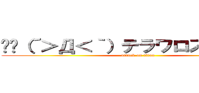 ꉂꉂ（´＞Д＜｀）テラワロスʬʬʬʬʬʬʬʬ (attack on titan)