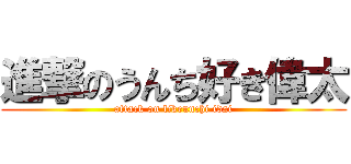 進撃のうんち好き偉太 (attack on likeunchi idai)